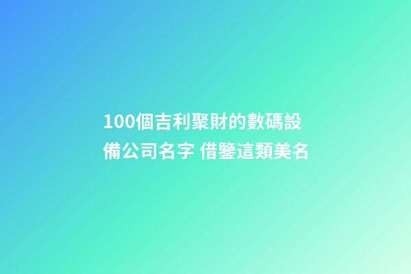 100個吉利聚財的數碼設備公司名字 借鑒這類美名-第1張-公司起名-玄機派